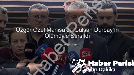 Özgür Özel Manisa’da Gülşah Durbay’ın Ölümüyle Sarsıldı