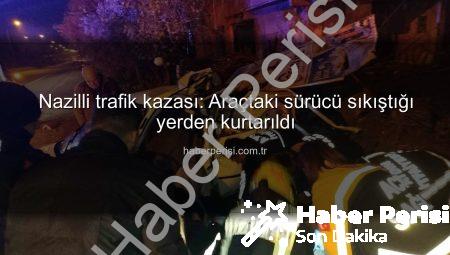 Nazilli trafik kazası: Araçtaki sürücü sıkıştığı yerden kurtarıldı