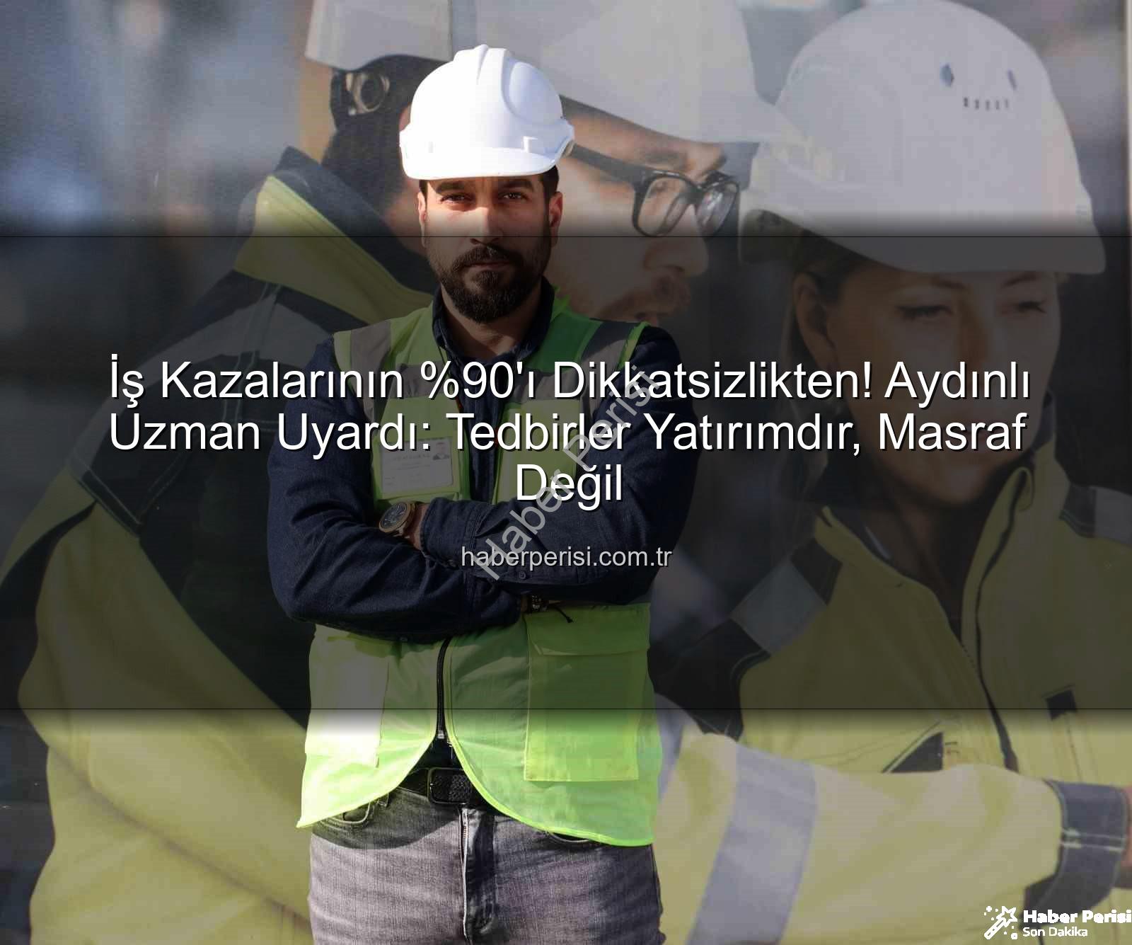 iş kazaları - İş Kazalarının 'ı Dikkatsizlikten! Aydınlı Uzman Uyardı: Tedbirler Yatırımdır, Masraf Değil