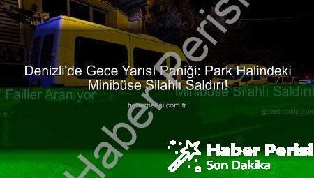 Denizli’de Gece Yarısı Paniği: Park Halindeki Minibüse Silahlı Saldırı!