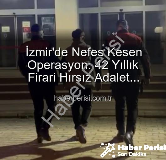 İzmir hırsız yakalandı - İzmir'de Nefes Kesen Operasyon: 42 Yıllık Firari Hırsız Adalet Karşısında!