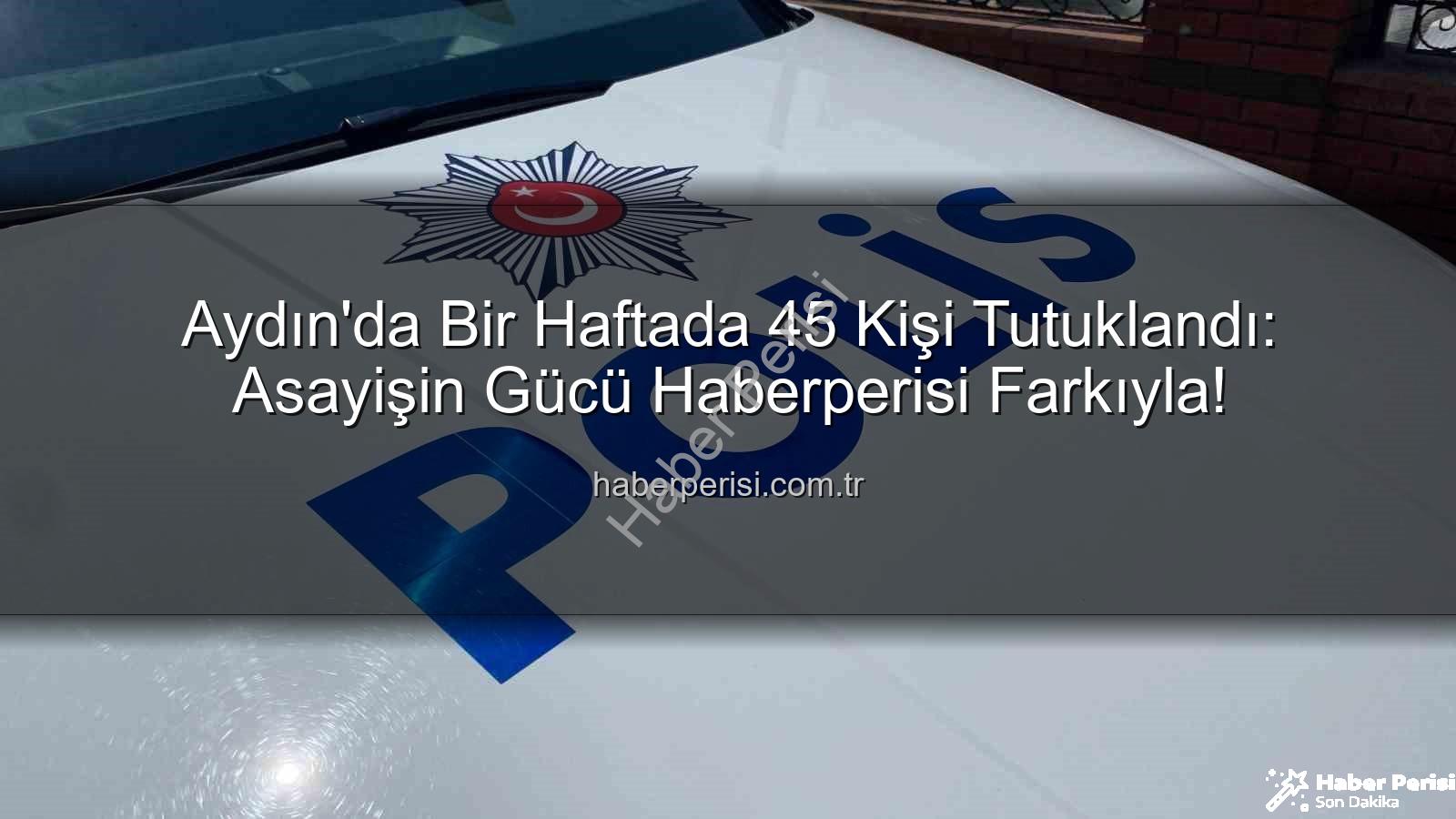 Aydın'da tutuklananlar - Aydın'da Bir Haftada 45 Kişi Tutuklandı: Asayişin Gücü Haberperisi Farkıyla!