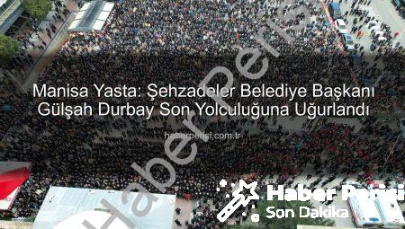 Manisa Yasta: Şehzadeler Belediye Başkanı Gülşah Durbay Son Yolculuğuna Uğurlandı