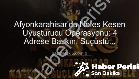 Afyonkarahisar’da Nefes Kesen Operasyon: 4 Adrese Uyuşturucu ve Silah Baskını!