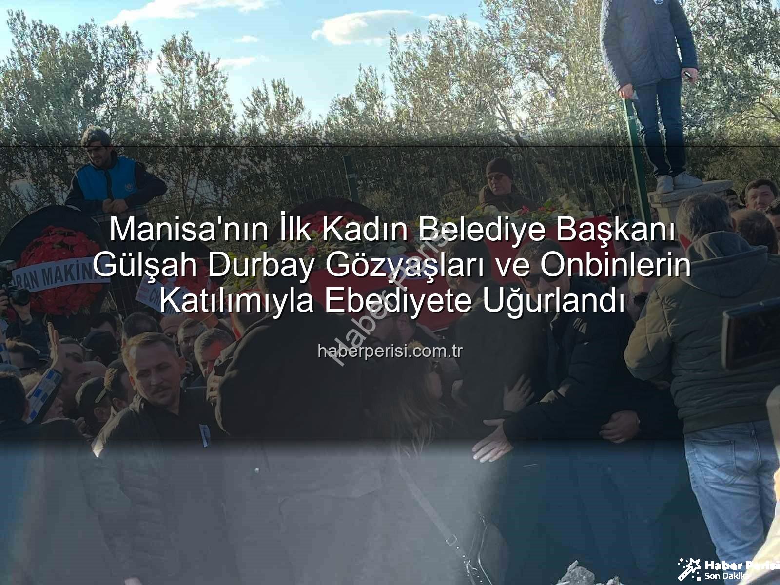 Gülşah Durbay - Manisa'nın İlk Kadın Belediye Başkanı Gülşah Durbay Gözyaşları ve Onbinlerin Katılımıyla Ebediyete Uğurlandı