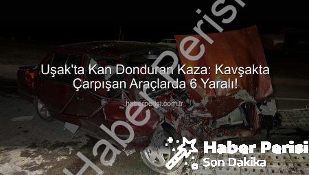 Uşak’ta Kan Donduran Kaza: Kavşakta Çarpışan Araçlarda 6 Yaralı!