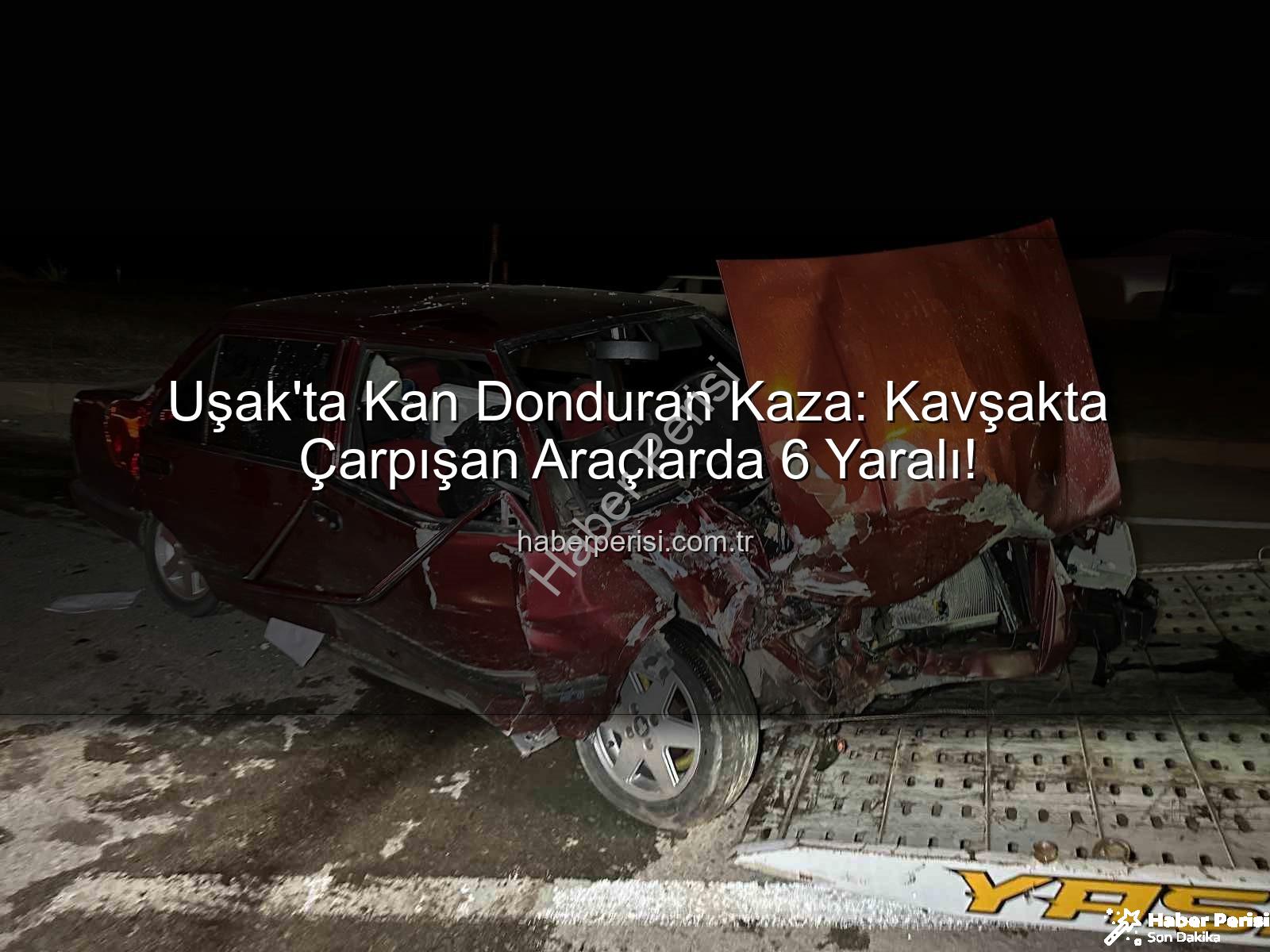 Uşak trafik kazası - Uşak'ta Kan Donduran Kaza: Kavşakta Çarpışan Araçlarda 6 Yaralı!