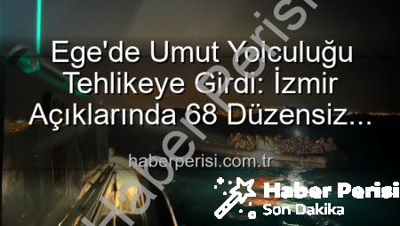 Ege’de Umut Yolculuğu Tehlikeye Girdi: İzmir Açıklarında 68 Düzensiz Göçmen Kurtarıldı