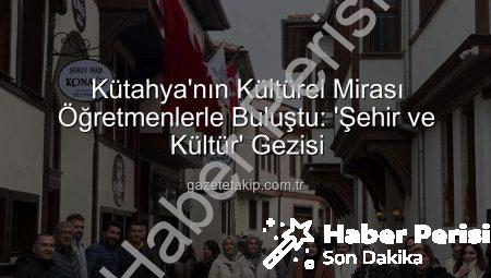 Kütahya Öğretmen Akademileri’nden Kültür ve Sanat Dolu Bir Gün: “Şehir ve Kültür” Gezisiyle Öğretmenler Tarihle Buluştu