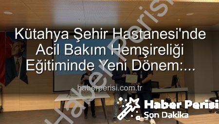 Kütahya Şehir Hastanesi’nde Acil Bakım Hemşireliği Eğitiminde Yeni Dönem: Sertifikalar Sahiplerini Buldu