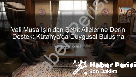 Vali Musa Işın’dan Şehit Ailelerine Derin Destek: Kütahya’da Duygusal Buluşma