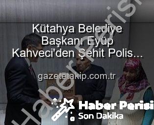 Kütahya Belediye Başkanı Kahveci’den Şehit Polis Alaattin Özdemir Ailesine Ziyaret: Vatan Borcu ve Minnet