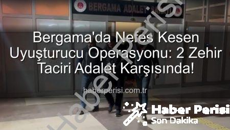 Bergama’da Nefes Kesen Uyuşturucu Operasyonu: 2 Zehir Taciri Adalet Karşısında!