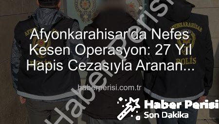 Afyonkarahisar’da Nefes Kesen Operasyon: 27 Yıl Hapis Cezasıyla Aranan Şahıs Yakalandı!