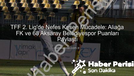 TFF 2. Lig’de Nefes Kesen Mücadele: Aliağa FK ve 68 Aksaray Belediyespor Puanları Paylaştı