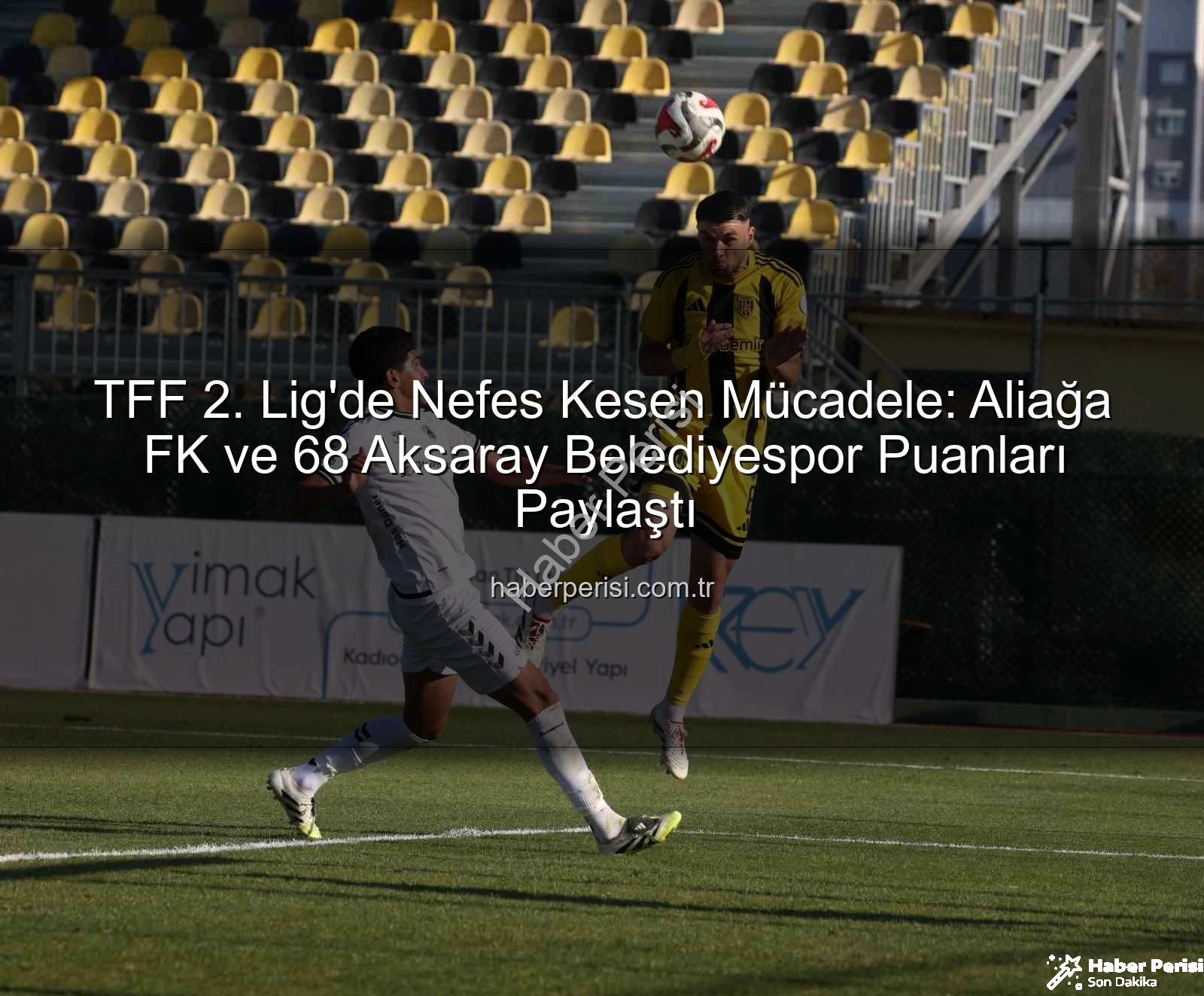 Aliağa FK Aksaray Belediyespor - TFF 2. Lig'de Nefes Kesen Mücadele: Aliağa FK ve 68 Aksaray Belediyespor Puanları Paylaştı