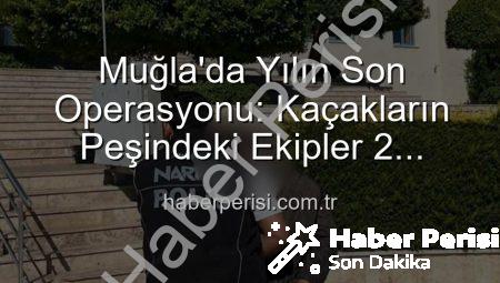 Muğla’da Yılın Son Operasyonu: Kaçakların Peşindeki Ekipler 2 Firariyi Cezalı Hale Getirdi!