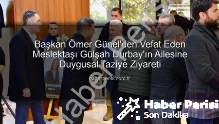 Başkan Ömer Günel’den Vefat Eden Meslektaşı Gülşah Durbay’ın Ailesine Duygusal Taziye Ziyareti