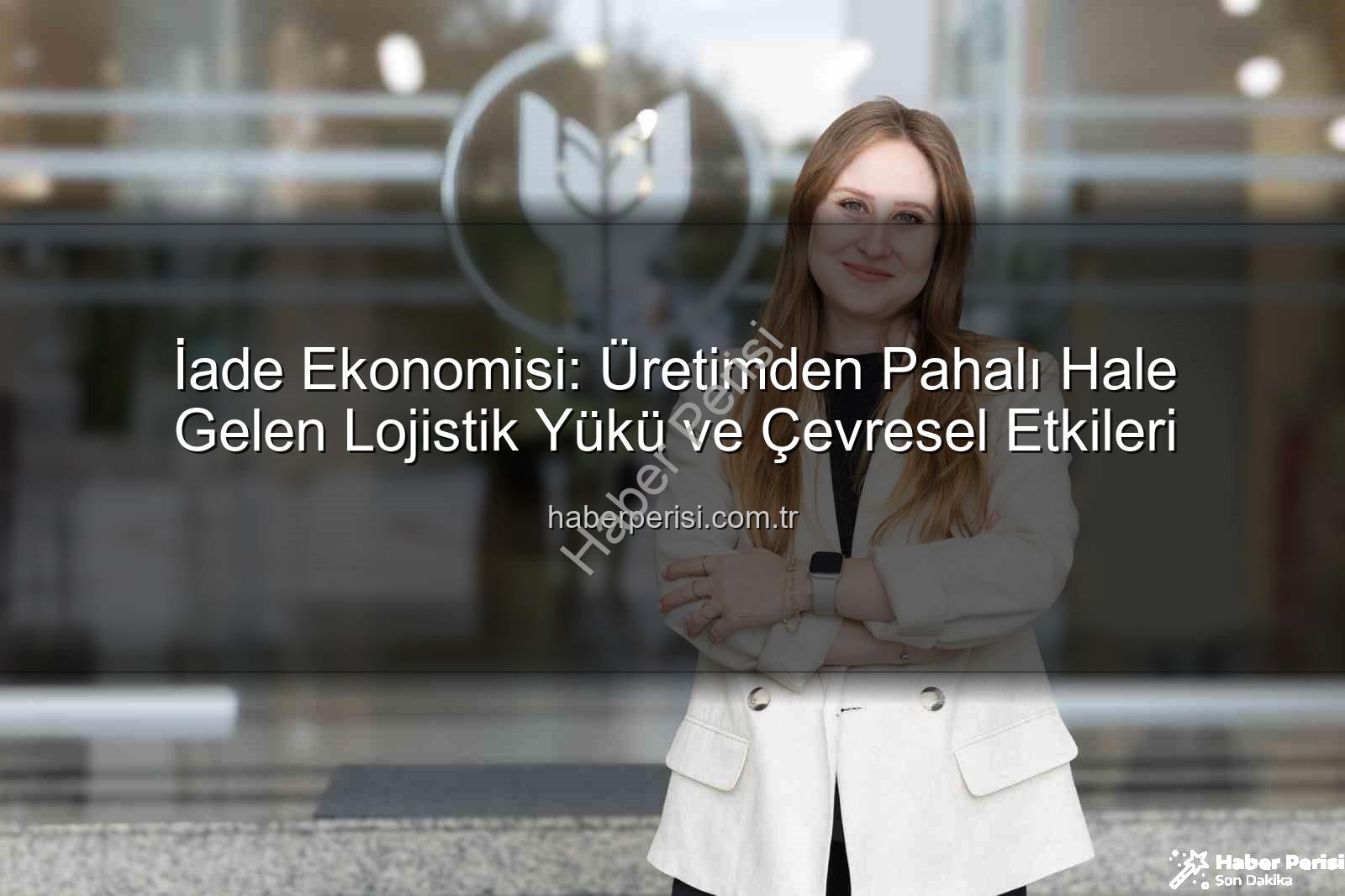 iade ekonomisi - İade Ekonomisi: Üretimden Pahalı Hale Gelen Lojistik Yükü ve Çevresel Etkileri