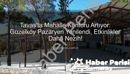Tavas’ta Mahalle Konforu Artıyor: Güzelköy Pazaryeri Yenilendi, Etkinlikler Daha Nezih!
