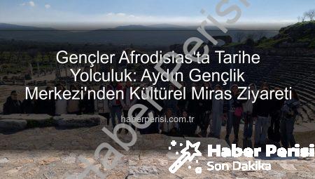 Gençler Afrodisias’ta Tarihe Yolculuk: Aydın Gençlik Merkezi’nden Kültürel Miras Ziyareti