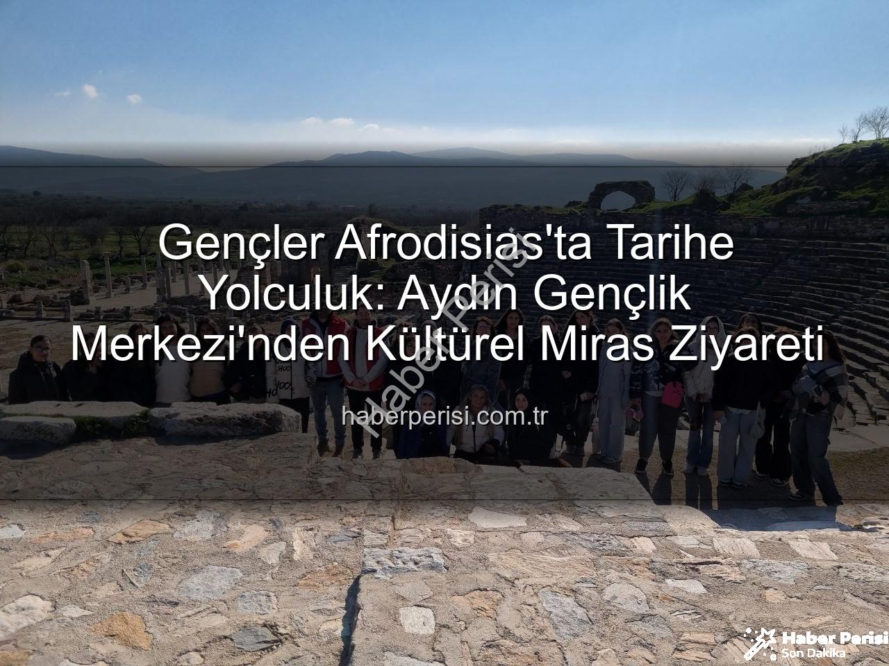 Afrodisias Antik Kenti - Gençler Afrodisias'ta Tarihe Yolculuk: Aydın Gençlik Merkezi'nden Kültürel Miras Ziyareti