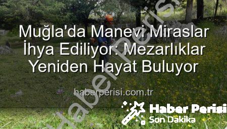 Muğla’da Manevi Miraslar İhya Ediliyor: Mezarlıklar Yeniden Hayat Buluyor