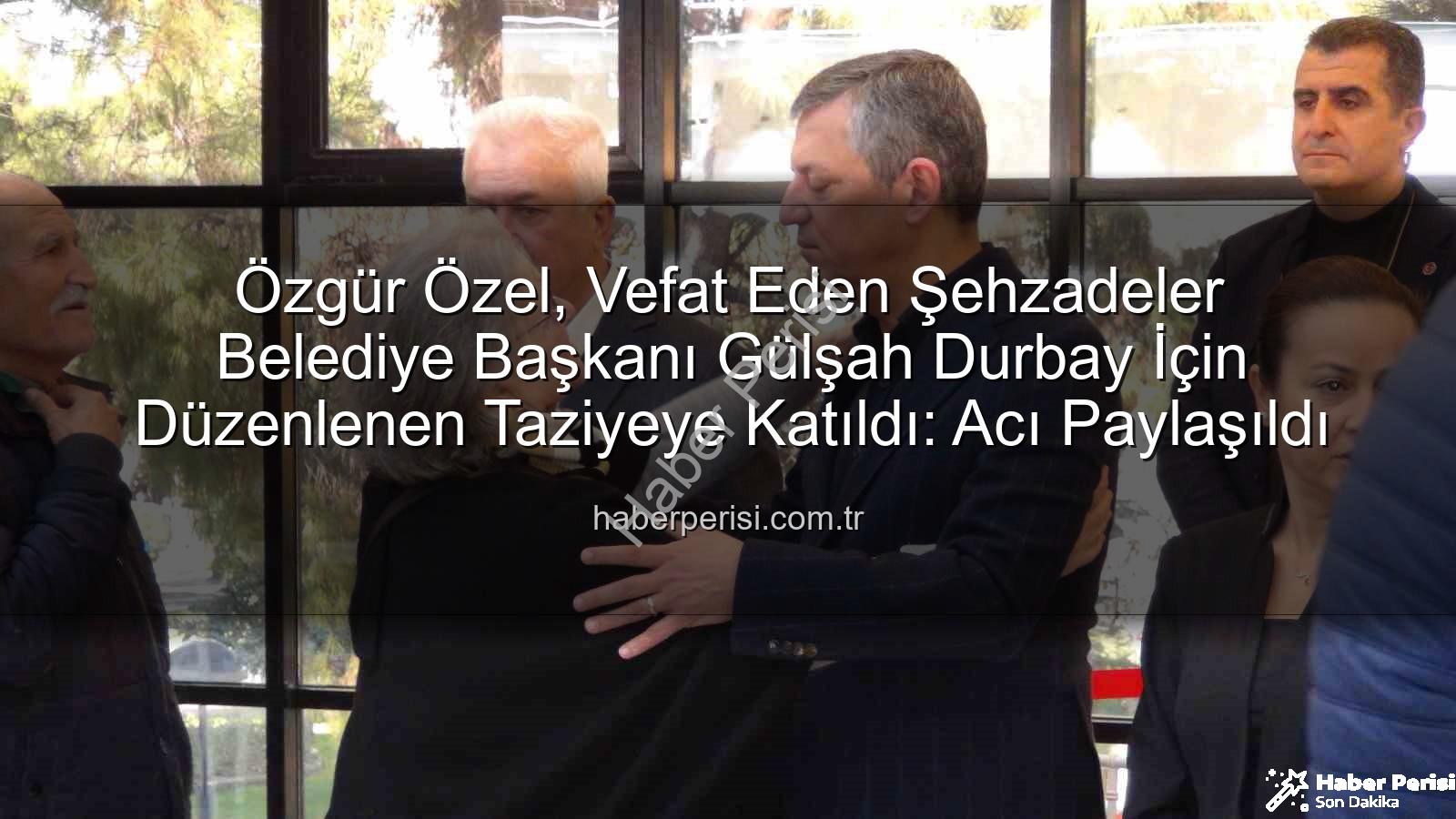 Gülşah Durbay - Özgür Özel, Vefat Eden Şehzadeler Belediye Başkanı Gülşah Durbay İçin Düzenlenen Taziyeye Katıldı: Acı Paylaşıldı