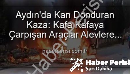 Aydın’da Kan Donduran Kaza: Kafa Kafaya Çarpışan Araçlar Alevlere Teslim Oldu, 2 Yaralı