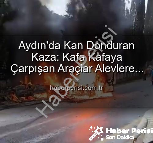 Aydın kaza - Aydın'da Kan Donduran Kaza: Kafa Kafaya Çarpışan Araçlar Alevlere Teslim Oldu, 2 Yaralı