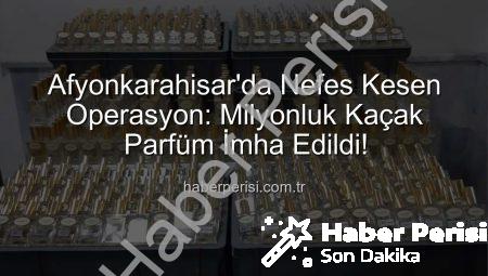 Afyonkarahisar’da Nefes Kesen Operasyon: Milyonluk Kaçak Parfüm İmha Edildi!