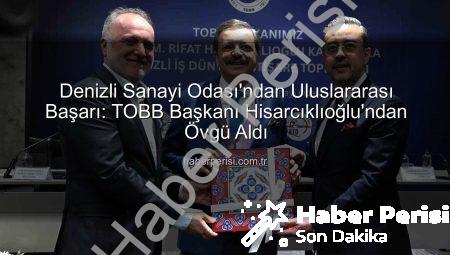 Denizli Sanayi Odası’ndan Uluslararası Başarı: TOBB Başkanı Hisarcıklıoğlu’ndan Övgü Aldı