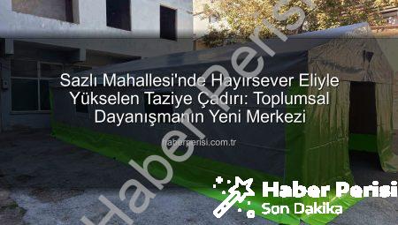 Sazlı Mahallesi’nde Hayırsever Eliyle Yükselen Taziye Çadırı: Toplumsal Dayanışmanın Yeni Merkezi