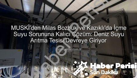 MUSKİ’den Milas Bozbük ve Kazıklı’da İçme Suyu Sorununa Kalıcı Çözüm: Deniz Suyu Arıtma Tesisi Devreye Giriyor