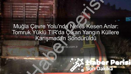 Muğla Çevre Yolu’nda Nefes Kesen Anlar: Tomruk Yüklü TIR’da Çıkan Yangın Küllere Karışmadan Söndürüldü