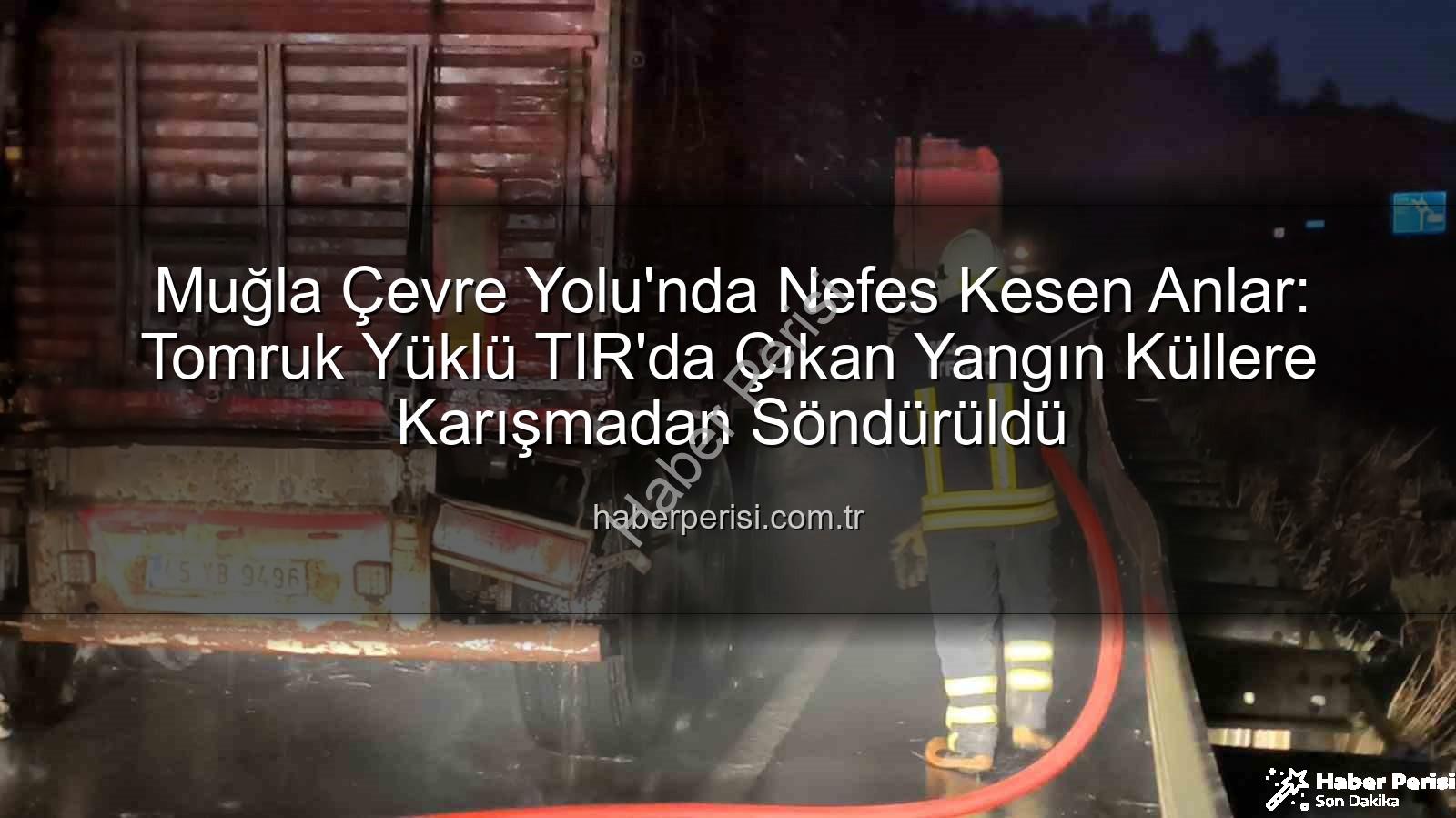 TIR yangını - Muğla Çevre Yolu'nda Nefes Kesen Anlar: Tomruk Yüklü TIR'da Çıkan Yangın Küllere Karışmadan Söndürüldü