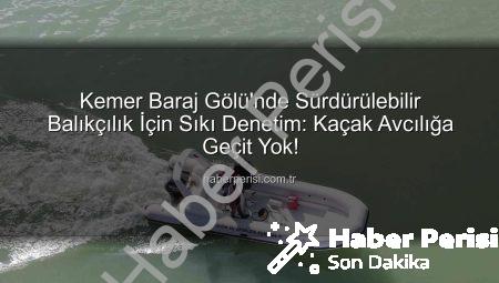 Kemer Baraj Gölü’nde Sürdürülebilir Balıkçılık İçin Sıkı Denetim: Kaçak Avcılığa Geçit Yok!