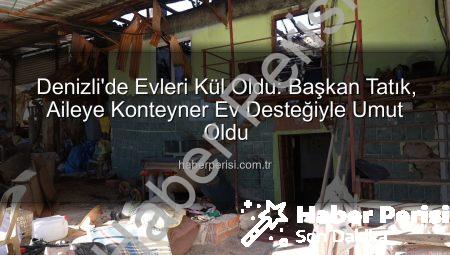 Denizli’de Evleri Kül Oldu: Başkan Tatık, Aileye Konteyner Ev Desteğiyle Umut Oldu