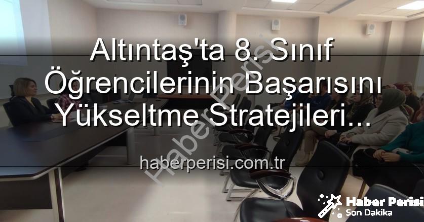 öğrenci başarısı - Altıntaş'ta 8. Sınıf Öğrencilerinin Başarısını Yükseltme Stratejileri Değerlendirildi: Geleceğe Yönelik Eğitim Hamleleri