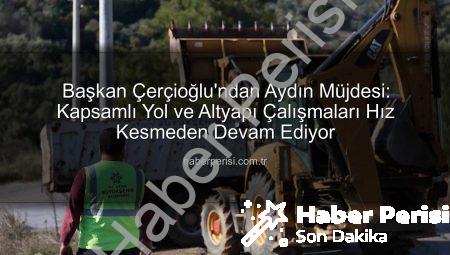 Başkan Çerçioğlu’ndan Aydın Müjdesi: Kapsamlı Yol ve Altyapı Çalışmaları Hız Kesmeden Devam Ediyor