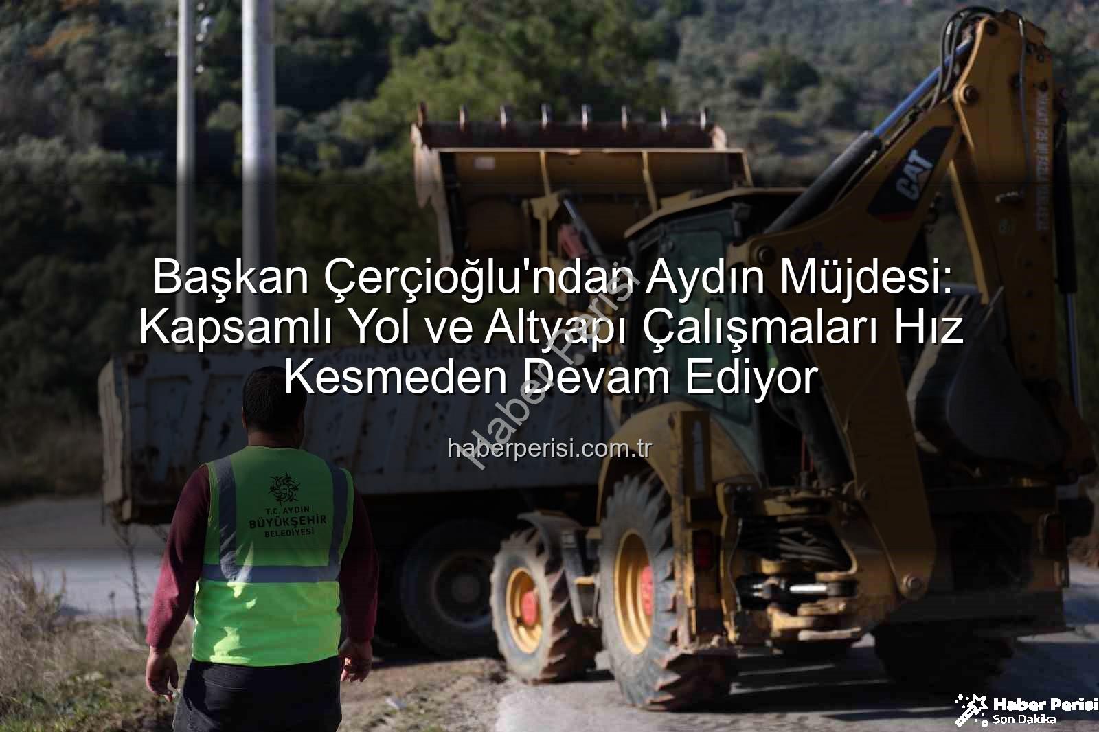Aydın yol çalışmaları - Başkan Çerçioğlu'ndan Aydın Müjdesi: Kapsamlı Yol ve Altyapı Çalışmaları Hız Kesmeden Devam Ediyor