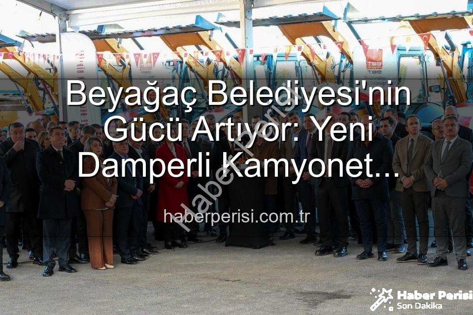 Beyağaç Belediyesi araç - Beyağaç Belediyesi'nin Gücü Artıyor: Yeni Damperli Kamyonet Hizmete Sunuldu