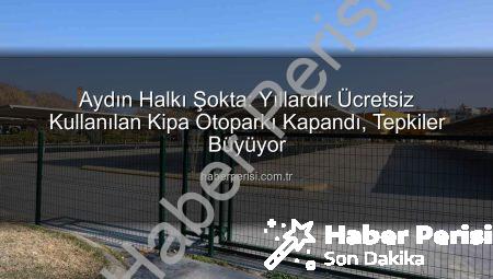 Aydın Halkı Şokta: Yıllardır Ücretsiz Kullanılan Kipa Otoparkı Kapandı, Tepkiler Büyüyor