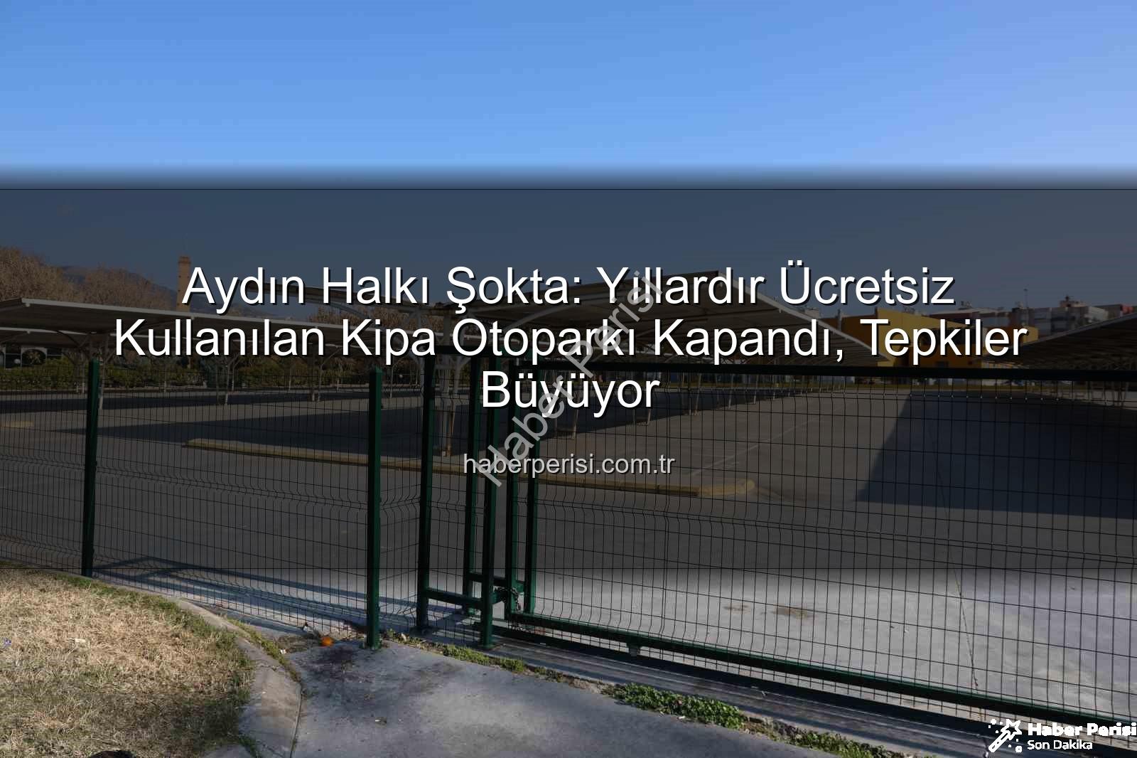 Kipa otoparkı - Aydın Halkı Şokta: Yıllardır Ücretsiz Kullanılan Kipa Otoparkı Kapandı, Tepkiler Büyüyor