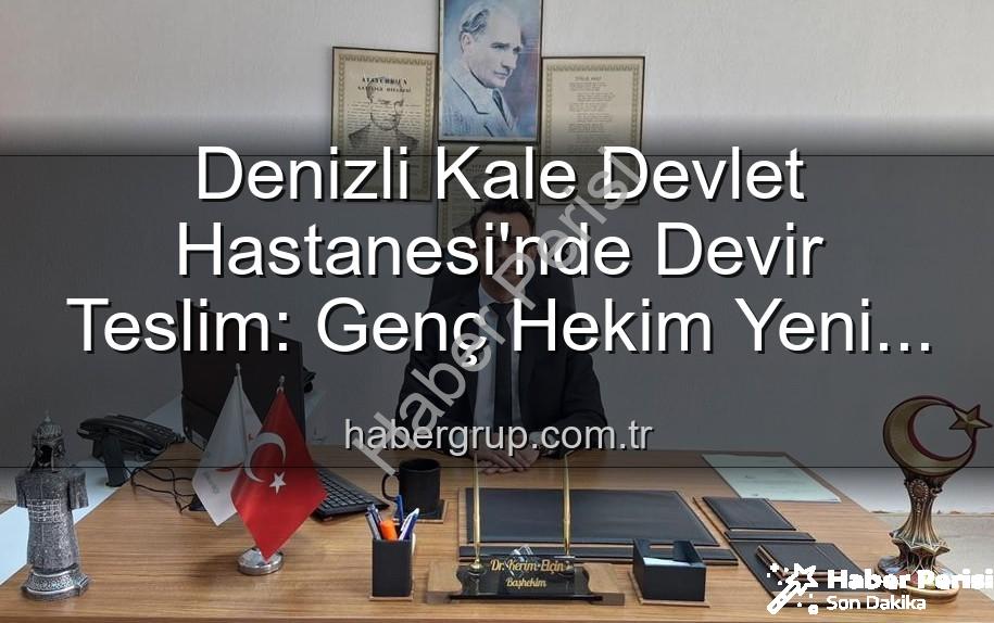 Kale Devlet Hastanesi Başhekim - Kale Devlet Hastanesi'nde Yeni Dönem: Başhekimlik Koltuğunda Genç Bir İsim
