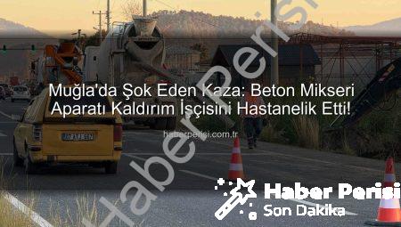 Muğla’da Şok Eden Kaza: Beton Mikseri Aparatı Kaldırım İşçisini Hastanelik Etti!