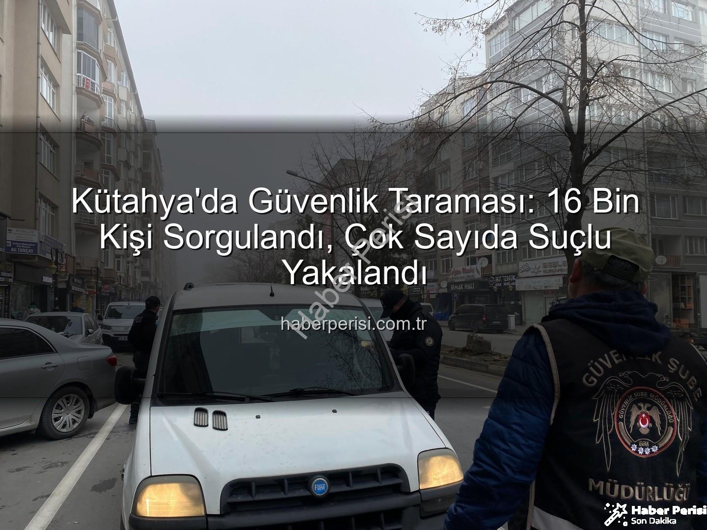 Kütahya asayiş uygulaması - Kütahya'da Güvenlik Taraması: 16 Bin Kişi Sorgulandı, Çok Sayıda Suçlu Yakalandı