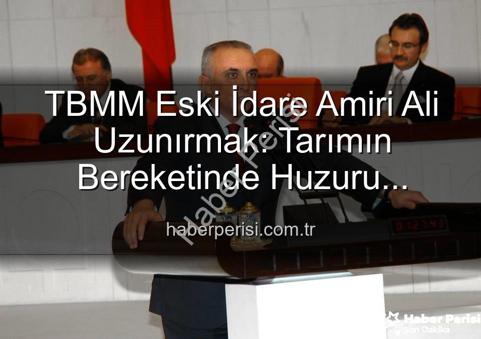 Ali Uzunırmak tarım - TBMM Eski İdare Amiri Ali Uzunırmak: Tarımın Bereketinde Huzuru Buluyor