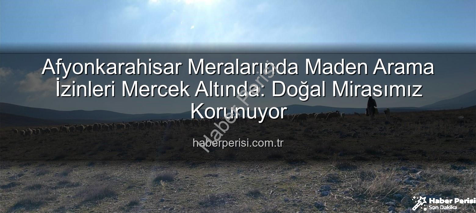 maden arama izinleri - Afyonkarahisar Meralarında Maden Arama İzinleri Mercek Altında: Doğal Mirasımız Korunuyor
