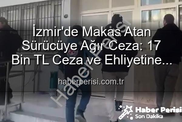 makas atan sürücü - İzmir'de Makas Atan Sürücüye Ağır Ceza: 17 Bin TL Ceza ve Ehliyetine El Konuldu